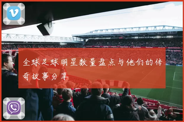 全球足球明星数量盘点与他们的传奇故事分享