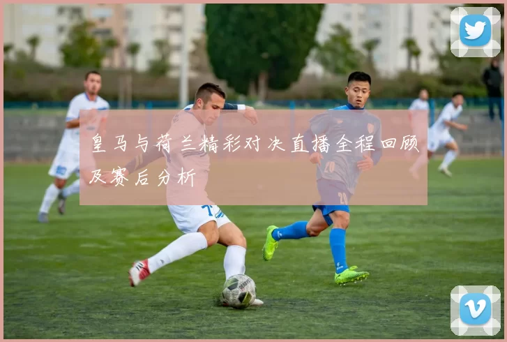 皇马与荷兰精彩对决直播全程回顾及赛后分析