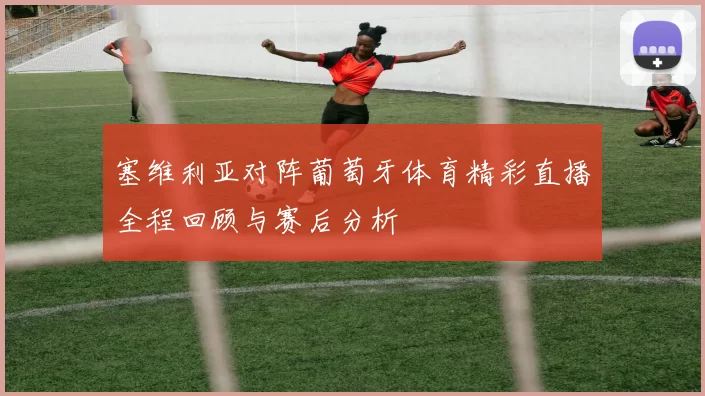 塞维利亚对阵葡萄牙体育精彩直播全程回顾与赛后分析