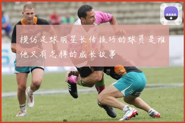 模仿足球明星长传技巧的球员是谁他又有怎样的成长故事
