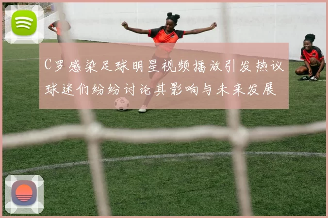 C罗感染足球明星视频播放引发热议球迷们纷纷讨论其影响与未来发展