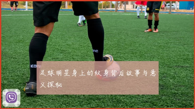 足球明星身上的纹身背后故事与意义探秘