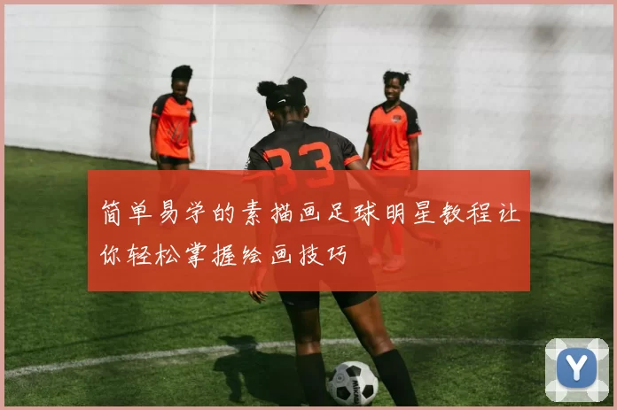 简单易学的素描画足球明星教程让你轻松掌握绘画技巧