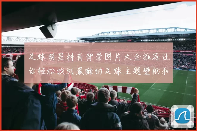 足球明星抖音背景图片大全推荐让你轻松找到最酷的足球主题壁纸和头像