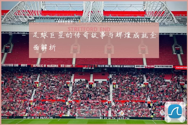 足球巨星的传奇故事与辉煌成就全面解析