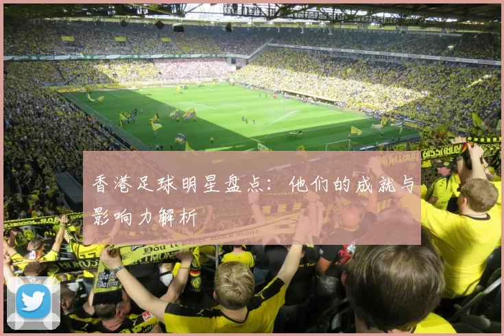 香港足球明星盘点：他们的成就与影响力解析