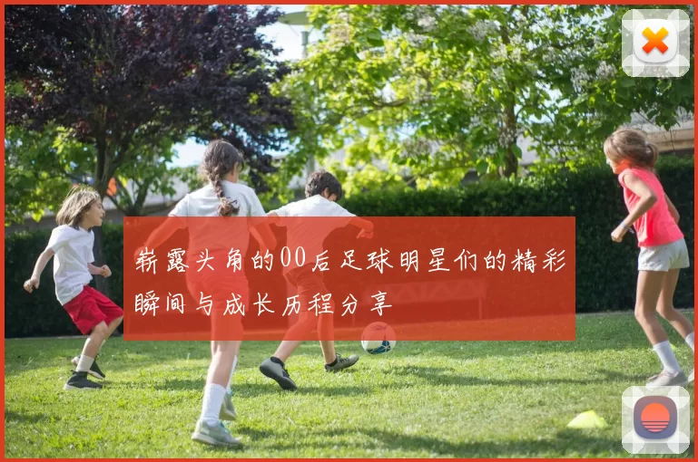 崭露头角的00后足球明星们的精彩瞬间与成长历程分享
