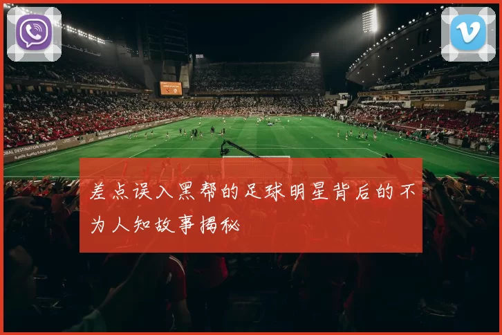 差点误入黑帮的足球明星背后的不为人知故事揭秘