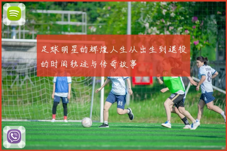 足球明星的辉煌人生从出生到退役的时间轨迹与传奇故事