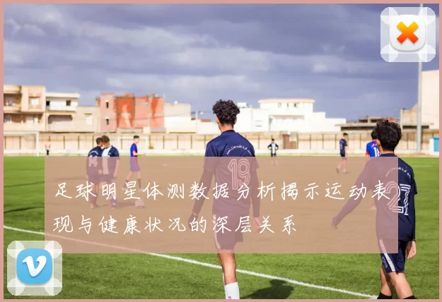 足球明星体测数据分析揭示运动表现与健康状况的深层关系