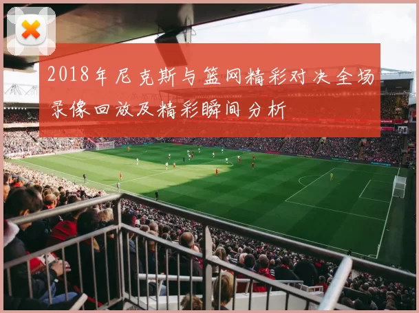 2018年尼克斯与篮网精彩对决全场录像回放及精彩瞬间分析