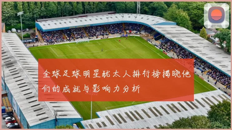 全球足球明星犹太人排行榜揭晓他们的成就与影响力分析