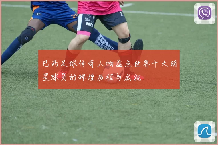 巴西足球传奇人物盘点世界十大明星球员的辉煌历程与成就