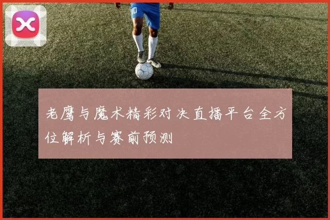 老鹰与魔术精彩对决直播平台全方位解析与赛前预测