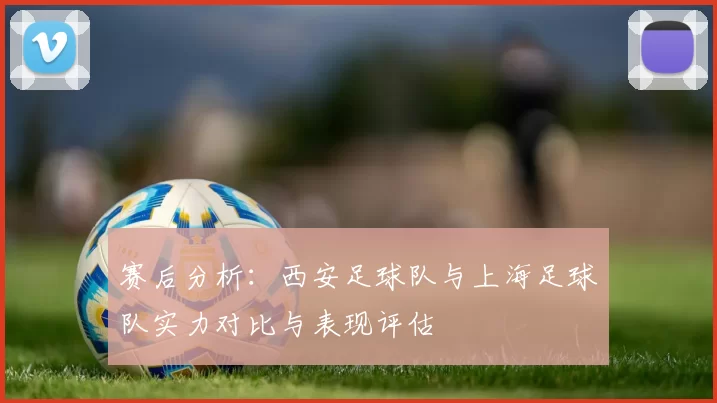 赛后分析：西安足球队与上海足球队实力对比与表现评估