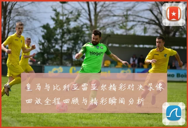 皇马与比利亚雷亚尔精彩对决录像回放全程回顾与精彩瞬间分析