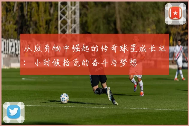 从废弃物中崛起的传奇球星成长记：小时候拾荒的奋斗与梦想