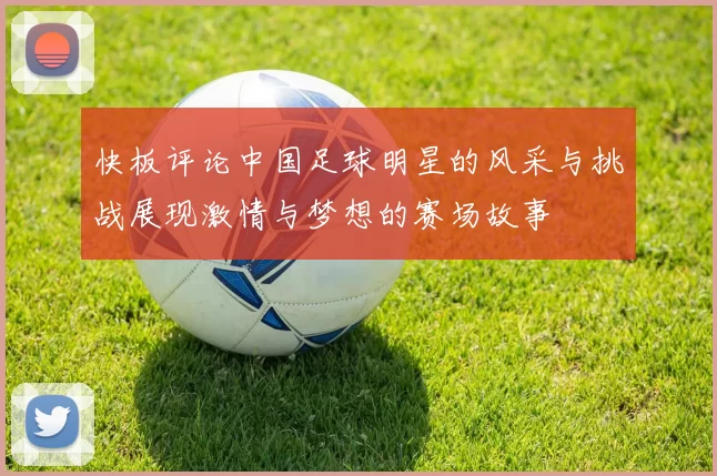 快板评论中国足球明星的风采与挑战展现激情与梦想的赛场故事