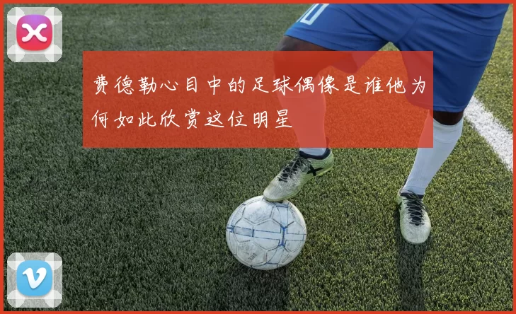 费德勒心目中的足球偶像是谁他为何如此欣赏这位明星