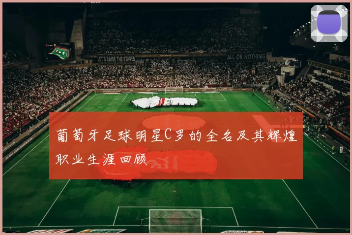 葡萄牙足球明星C罗的全名及其辉煌职业生涯回顾