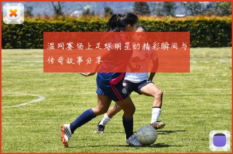 温网赛场上足球明星的精彩瞬间与传奇故事分享