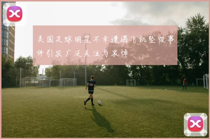 美国足球明星不幸遭遇飞机坠毁事件引发广泛关注与哀悼