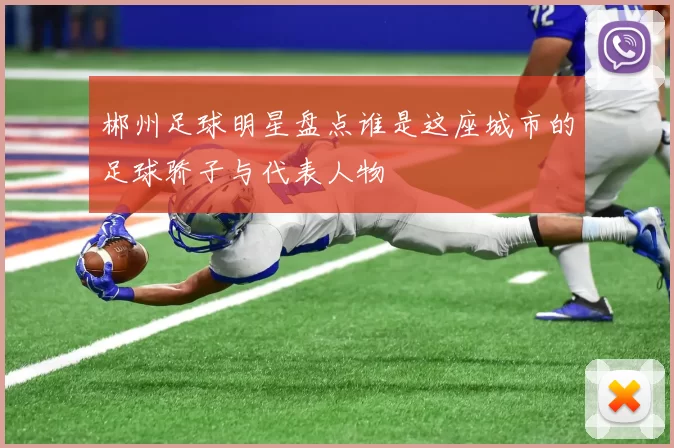 郴州足球明星盘点谁是这座城市的足球骄子与代表人物