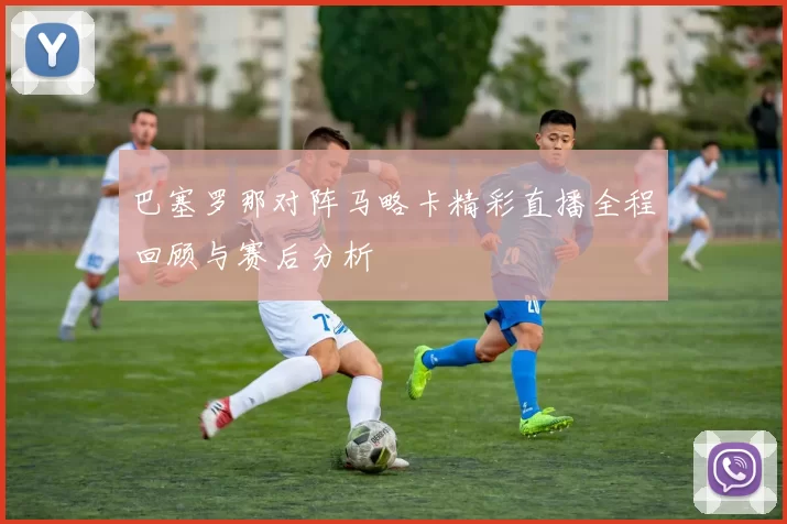 巴塞罗那对阵马略卡精彩直播全程回顾与赛后分析
