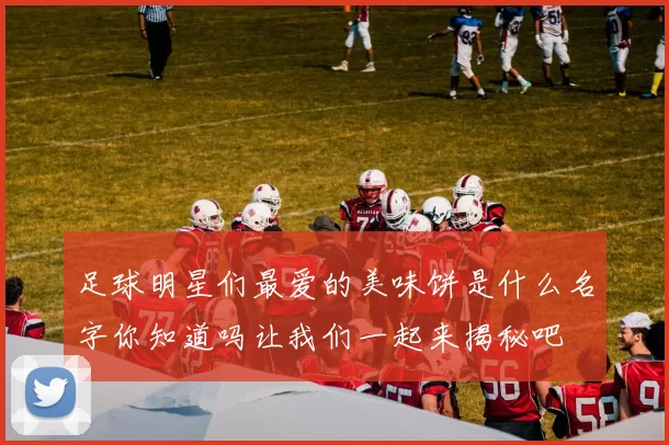 足球明星们最爱的美味饼是什么名字你知道吗让我们一起来揭秘吧