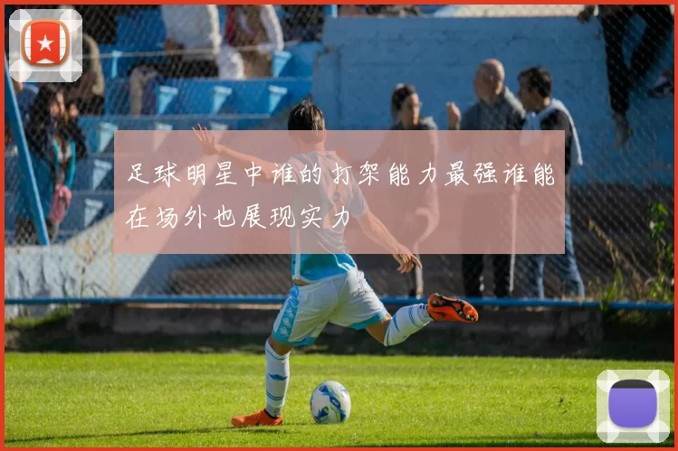 足球明星中谁的打架能力最强谁能在场外也展现实力