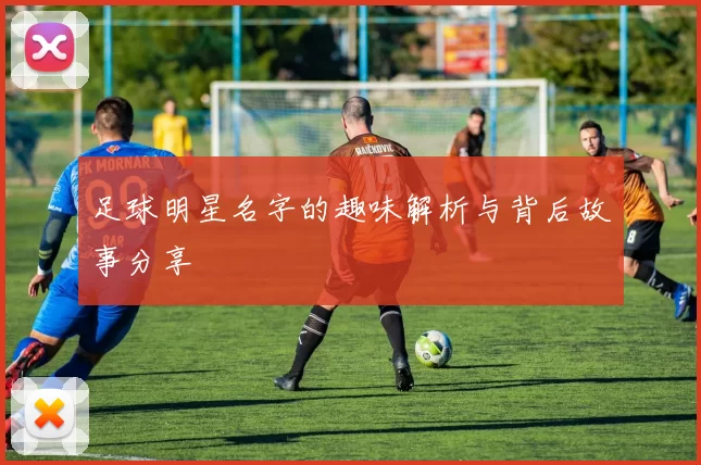 足球明星名字的趣味解析与背后故事分享