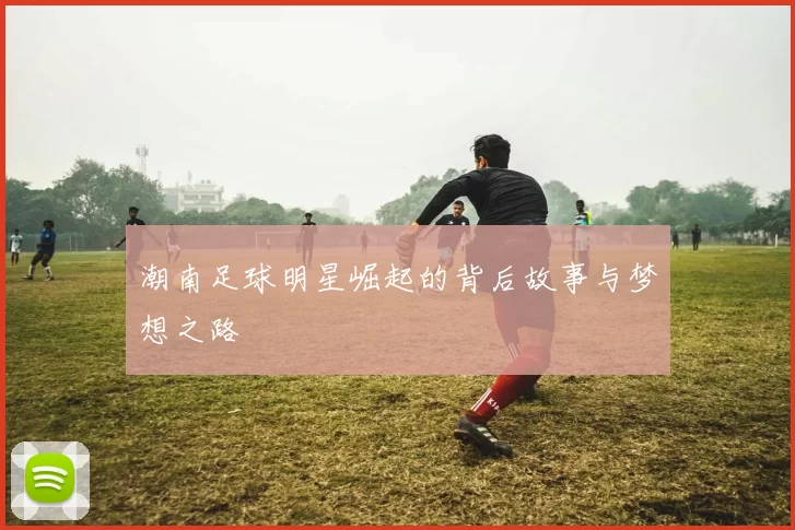 潮南足球明星崛起的背后故事与梦想之路