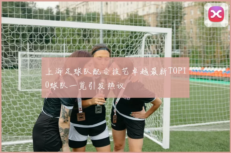 上海足球队配合技艺卓越最新TOP10球队一览引发热议