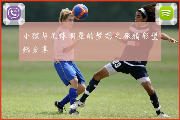 小孩与足球明星的梦想之旅精彩壁纸分享