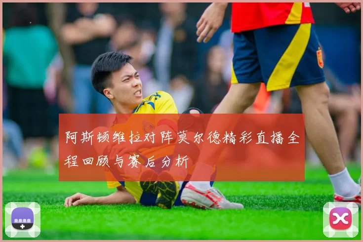 阿斯顿维拉对阵莫尔德精彩直播全程回顾与赛后分析