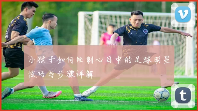 小孩子如何绘制心目中的足球明星技巧与步骤详解