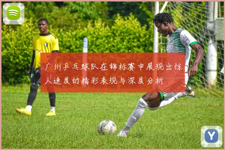 广州乒乓球队在锦标赛中展现出惊人速度的精彩表现与深度分析
