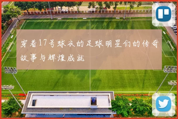 穿着17号球衣的足球明星们的传奇故事与辉煌成就