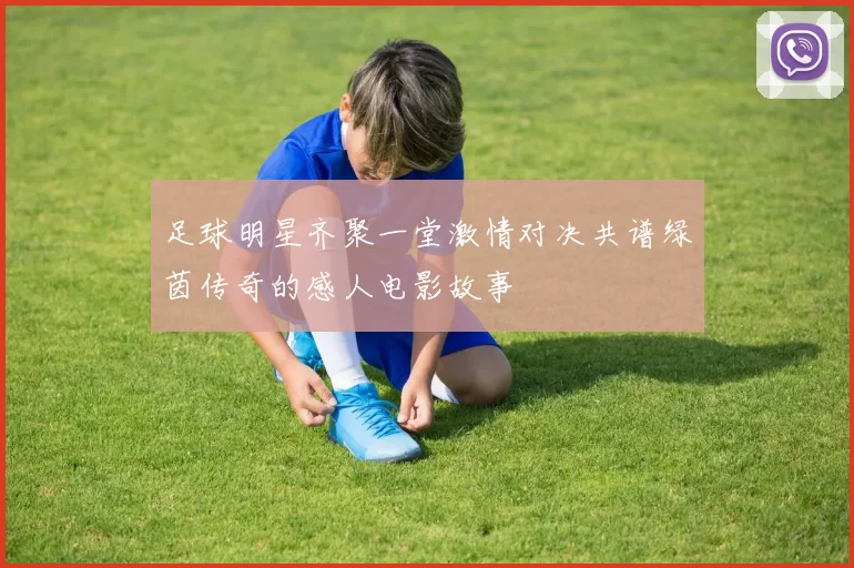 足球明星齐聚一堂激情对决共谱绿茵传奇的感人电影故事