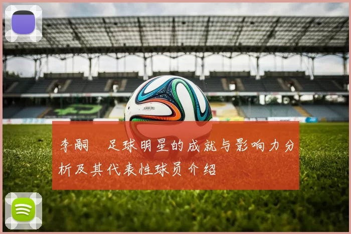 李嗣镕足球明星的成就与影响力分析及其代表性球员介绍