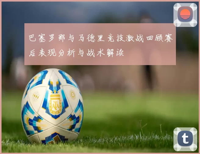 巴塞罗那与马德里竞技激战回顾赛后表现分析与战术解读