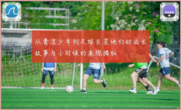 从青涩少年到足球巨星他们的成长故事与小时候的表现揭秘