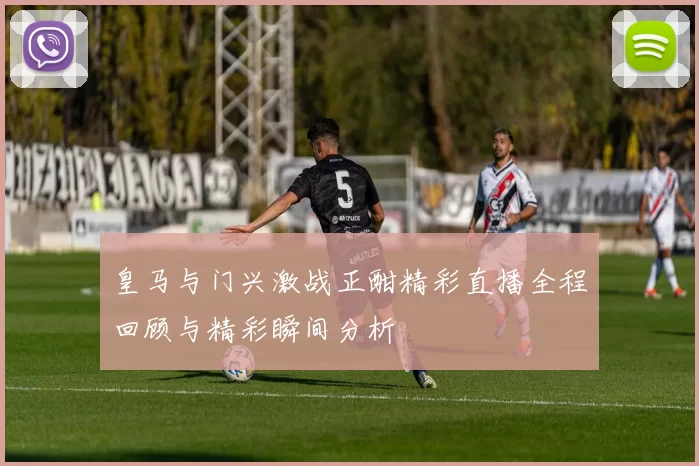 皇马与门兴激战正酣精彩直播全程回顾与精彩瞬间分析