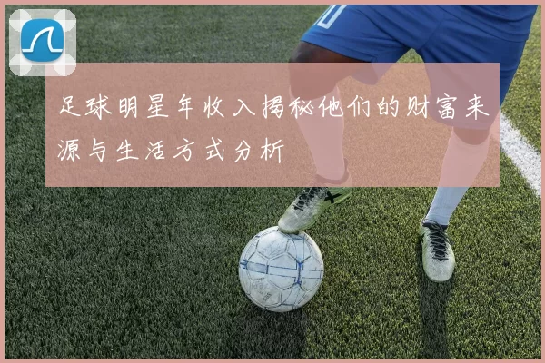 足球明星年收入揭秘他们的财富来源与生活方式分析