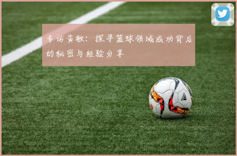 专访黄敏：探寻篮球领域成功背后的秘密与经验分享
