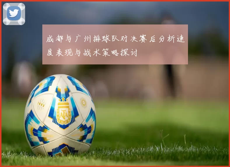 成都与广州排球队对决赛后分析速度表现与战术策略探讨