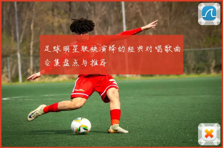 足球明星联袂演绎的经典对唱歌曲合集盘点与推荐