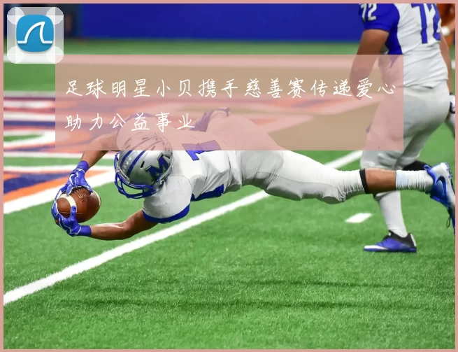 足球明星小贝携手慈善赛传递爱心助力公益事业
