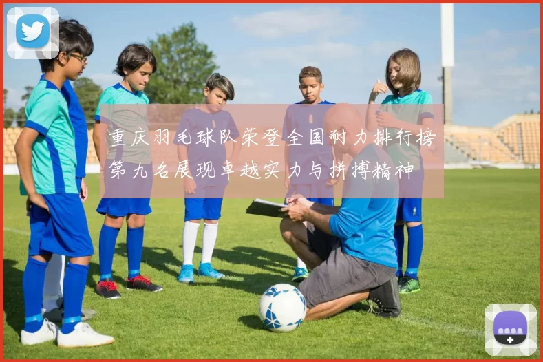 重庆羽毛球队荣登全国耐力排行榜第九名展现卓越实力与拼搏精神