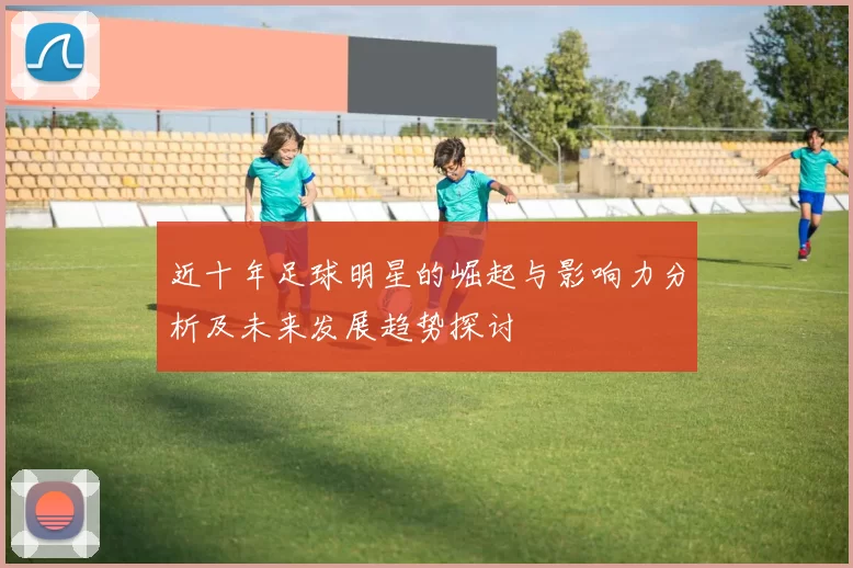 近十年足球明星的崛起与影响力分析及未来发展趋势探讨